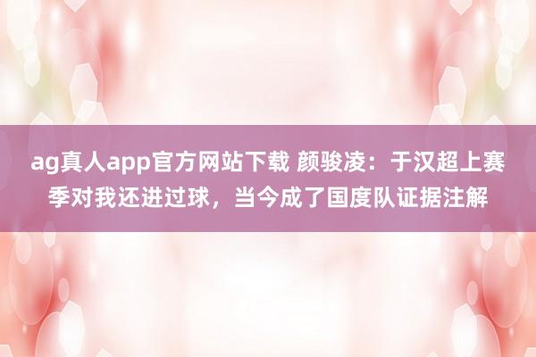 ag真人app官方网站下载 颜骏凌：于汉超上赛季对我还进过球，当今成了国度队证据注解