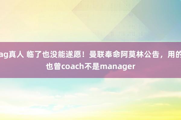 ag真人 临了也没能遂愿！曼联奉命阿莫林公告，用的也曾coach不是manager