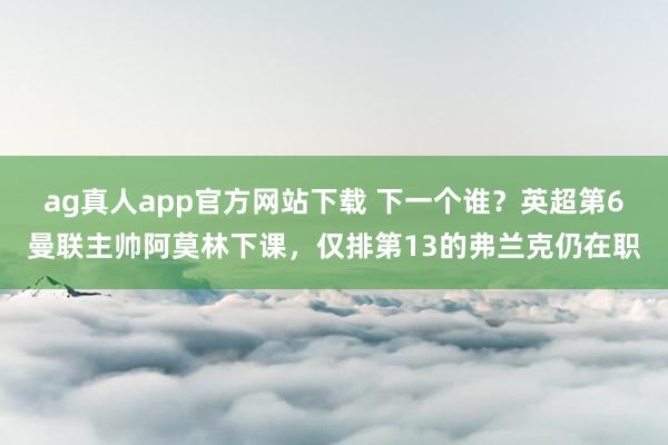 ag真人app官方网站下载 下一个谁？英超第6曼联主帅阿莫林下课，仅排第13的弗兰克仍在职
