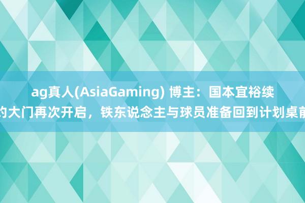 ag真人(AsiaGaming) 博主：国本宜裕续约大门再次开启，铁东说念主与球员准备回到计划桌前