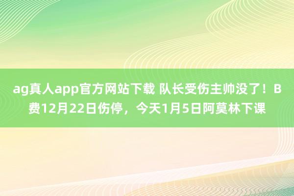 ag真人app官方网站下载 队长受伤主帅没了！B费12月22日伤停，今天1月5日阿莫林下课