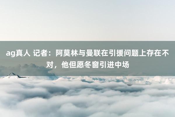 ag真人 记者：阿莫林与曼联在引援问题上存在不对，他但愿冬窗引进中场