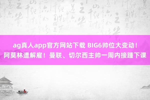 ag真人app官方网站下载 BIG6帅位大变动！阿莫林遭解雇！曼联、切尔西主帅一周内接踵下课