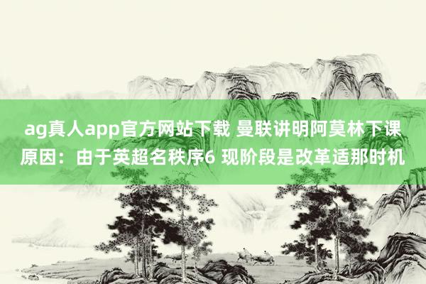 ag真人app官方网站下载 曼联讲明阿莫林下课原因：由于英超名秩序6 现阶段是改革适那时机
