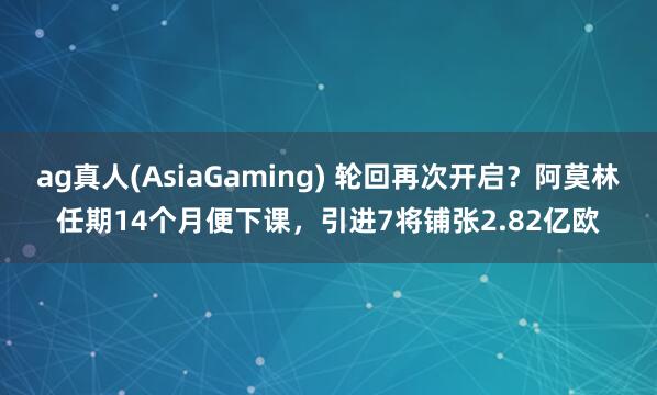 ag真人(AsiaGaming) 轮回再次开启？阿莫林任期14个月便下课，引进7将铺张2.82亿欧