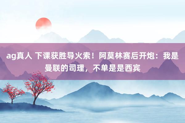 ag真人 下课获胜导火索！阿莫林赛后开炮：我是曼联的司理，不单是是西宾