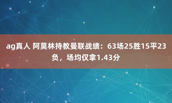 ag真人 阿莫林持教曼联战绩：63场25胜15平23负，场均仅拿1.43分