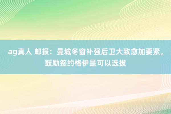 ag真人 邮报：曼城冬窗补强后卫大致愈加要紧，鼓励签约格伊是可以选拔