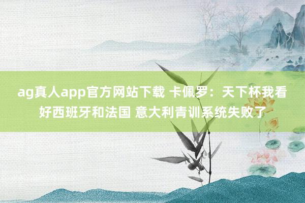 ag真人app官方网站下载 卡佩罗：天下杯我看好西班牙和法国 意大利青训系统失败了