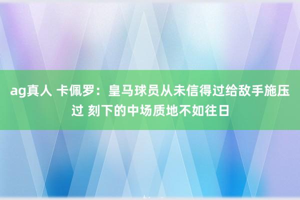 ag真人 卡佩罗：皇马球员从未信得过给敌手施压过 刻下的中场质地不如往日
