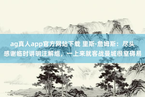ag真人app官方网站下载 里斯·詹姆斯：尽头感谢临时讲明注解组，一上来就客战曼城很窒碍易