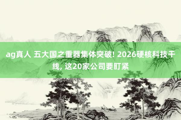 ag真人 五大国之重器集体突破! 2026硬核科技干线， 这20家公司要盯紧