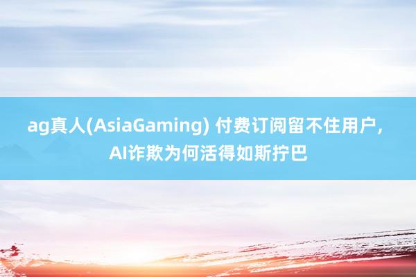 ag真人(AsiaGaming) 付费订阅留不住用户， AI诈欺为何活得如斯拧巴