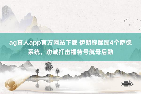 ag真人app官方网站下载 伊朗称蹂躏4个萨德系统，劝诫打击福特号航母后勤
