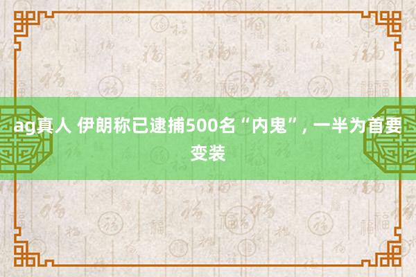 ag真人 伊朗称已逮捕500名“内鬼”， 一半为首要变装
