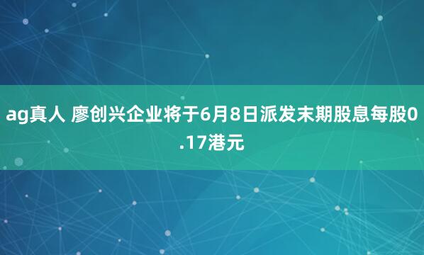 ag真人 廖创兴企业将于6月8日派发末期股息每股0.17港元
