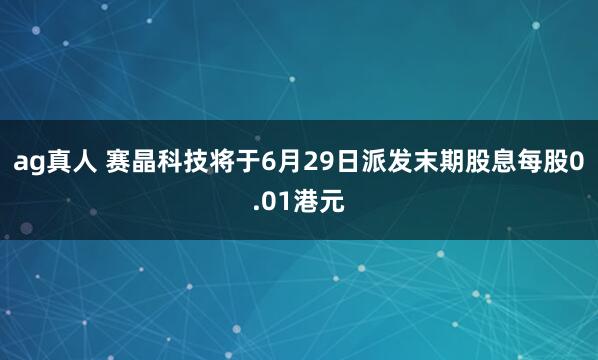 ag真人 赛晶科技将于6月29日派发末期股息每股0.01港元