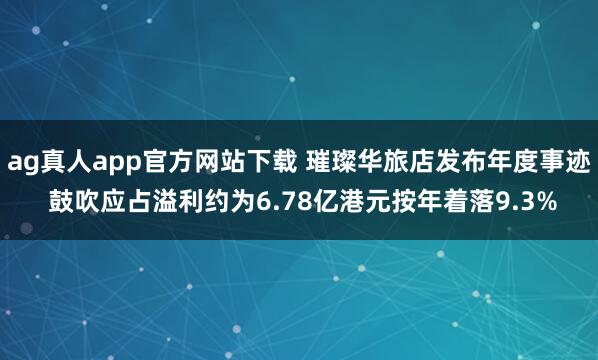 ag真人app官方网站下载 璀璨华旅店发布年度事迹 鼓吹应占溢利约为6.78亿港元按年着落9.3%