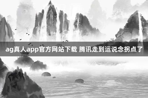ag真人app官方网站下载 腾讯走到运说念拐点了