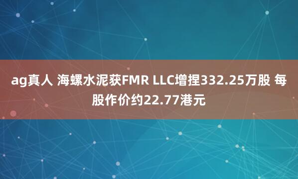 ag真人 海螺水泥获FMR LLC增捏332.25万股 每股作价约22.77港元