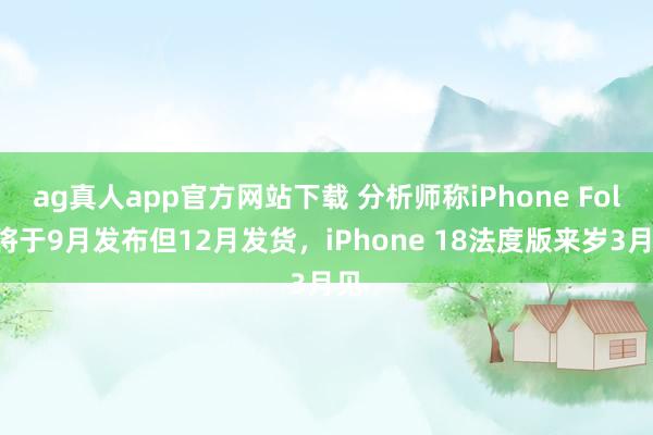 ag真人app官方网站下载 分析师称iPhone Fold将于9月发布但12月发货，iPhone 18法度版来岁3月见