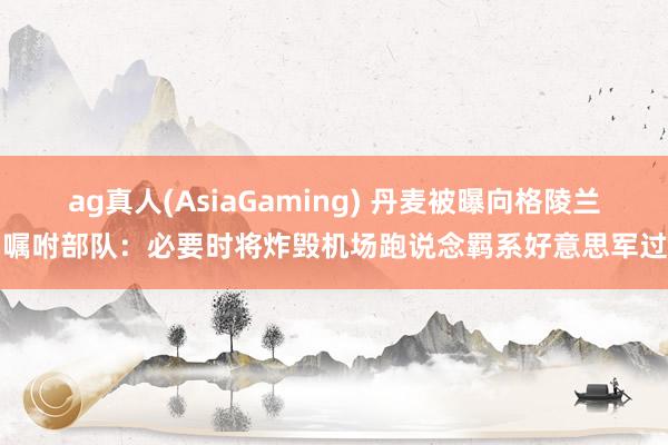 ag真人(AsiaGaming) 丹麦被曝向格陵兰岛嘱咐部队：必要时将炸毁机场跑说念羁系好意思军过问