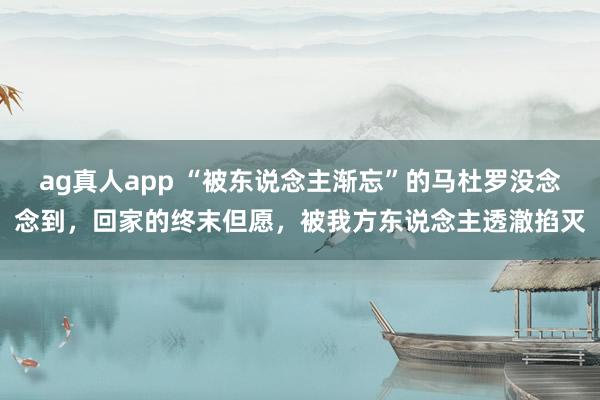 ag真人app “被东说念主渐忘”的马杜罗没念念到，回家的终末但愿，被我方东说念主透澈掐灭