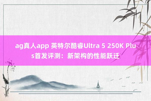 ag真人app 英特尔酷睿Ultra 5 250K Plus首发评测：新架构的性能跃迁