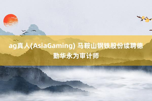 ag真人(AsiaGaming) 马鞍山钢铁股份续聘德勤华永为审计师