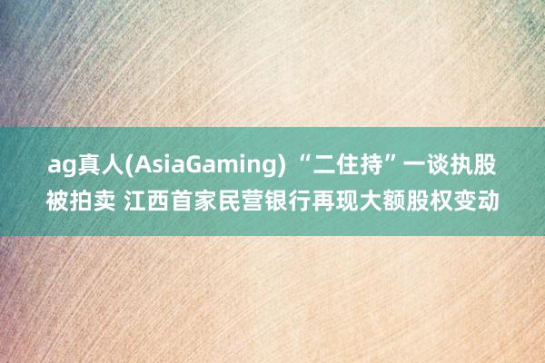 ag真人(AsiaGaming) “二住持”一谈执股被拍卖 江西首家民营银行再现大额股权变动