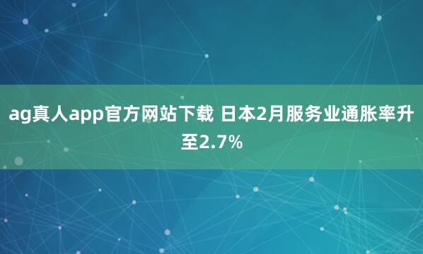 ag真人app官方网站下载 日本2月服务业通胀率升至2.7%