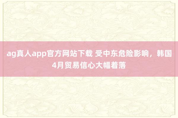 ag真人app官方网站下载 受中东危险影响，韩国4月贸易信心大幅着落