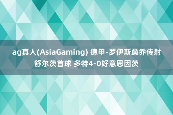 ag真人(AsiaGaming) 德甲-罗伊斯桑乔传射舒尔茨首球 多特4-0好意思因茨
