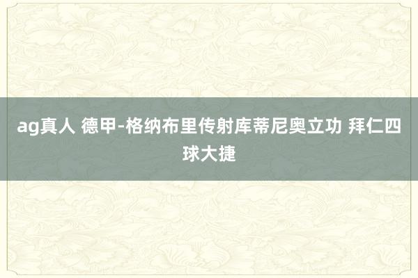ag真人 德甲-格纳布里传射库蒂尼奥立功 拜仁四球大捷