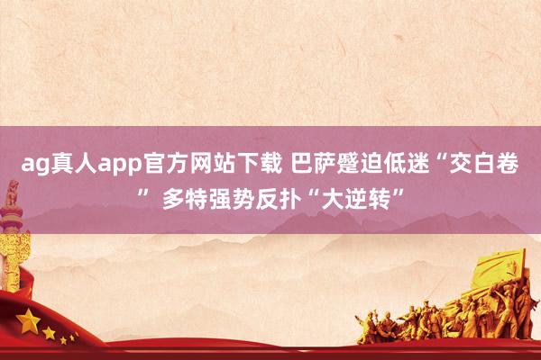 ag真人app官方网站下载 巴萨蹙迫低迷“交白卷” 多特强势反扑“大逆转”