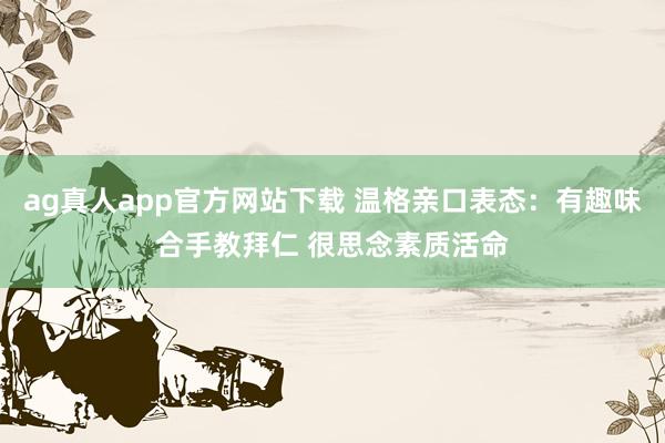 ag真人app官方网站下载 温格亲口表态：有趣味合手教拜仁 很思念素质活命