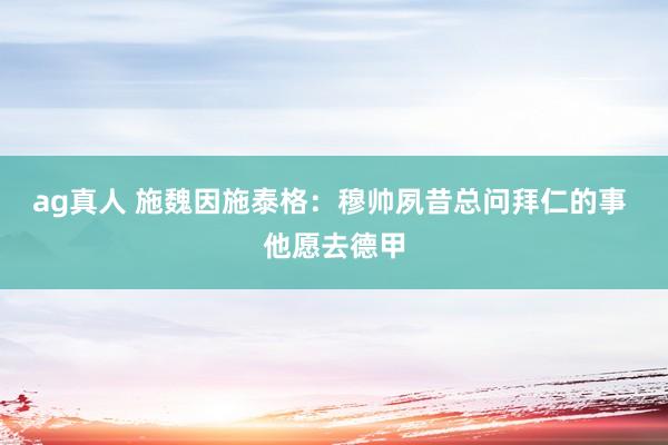 ag真人 施魏因施泰格：穆帅夙昔总问拜仁的事 他愿去德甲