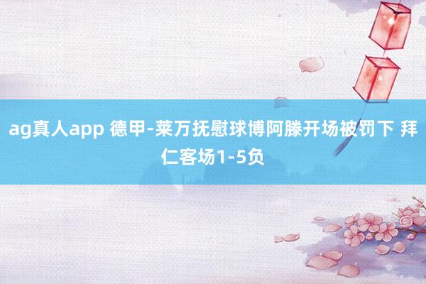 ag真人app 德甲-莱万抚慰球博阿滕开场被罚下 拜仁客场1-5负