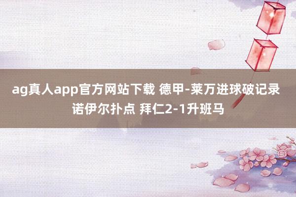 ag真人app官方网站下载 德甲-莱万进球破记录 诺伊尔扑点 拜仁2-1升班马