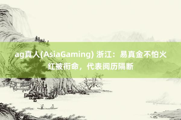 ag真人(AsiaGaming) 浙江：易真金不怕火红被衔命，代表阅历隔断