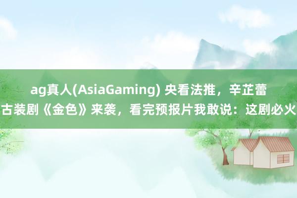 ag真人(AsiaGaming) 央看法推，辛芷蕾古装剧《金色》来袭，看完预报片我敢说：这剧必火