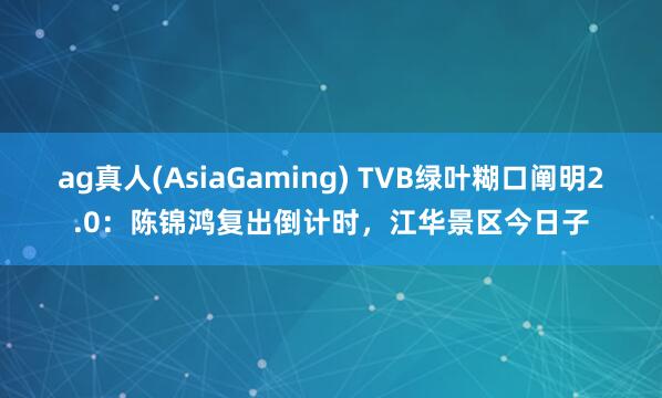 ag真人(AsiaGaming) TVB绿叶糊口阐明2.0：陈锦鸿复出倒计时，江华景区今日子