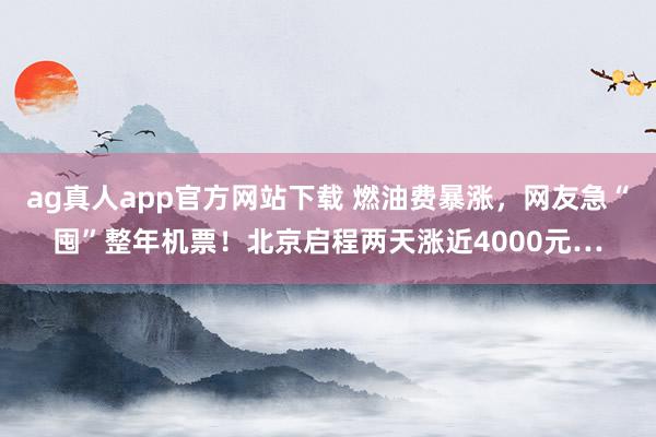 ag真人app官方网站下载 燃油费暴涨，网友急“囤”整年机票！北京启程两天涨近4000元…
