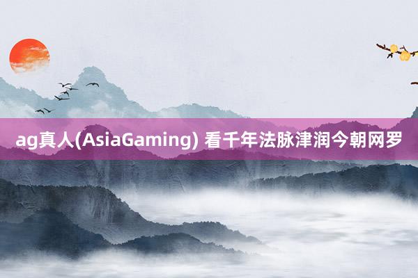 ag真人(AsiaGaming) 看千年法脉津润今朝网罗