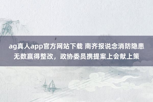 ag真人app官方网站下载 南齐报说念消防隐患无数赢得整改，政协委员携提案上会献上策