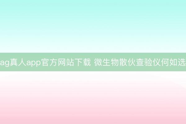 ag真人app官方网站下载 微生物散伙查验仪何如选