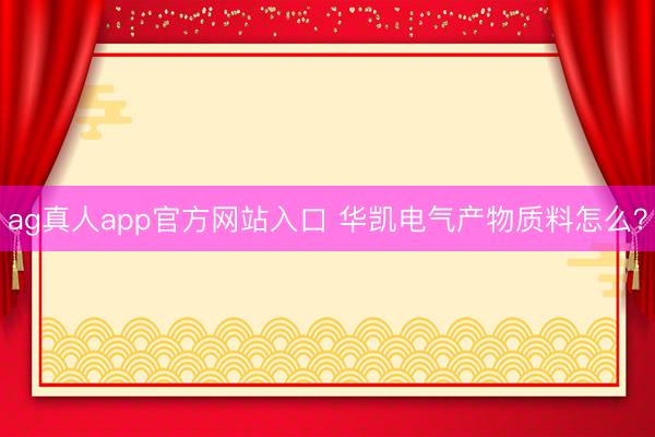 ag真人app官方网站入口 华凯电气产物质料怎么？
