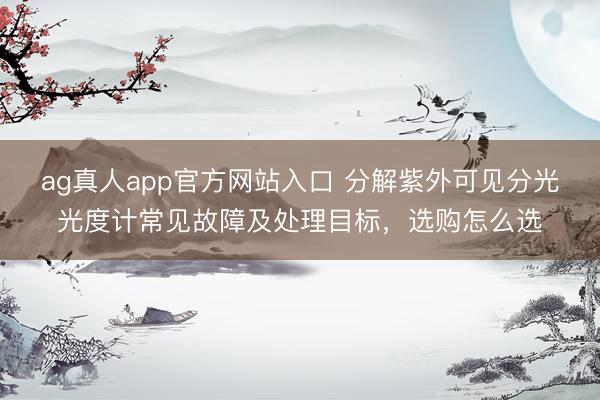 ag真人app官方网站入口 分解紫外可见分光光度计常见故障及处理目标，选购怎么选