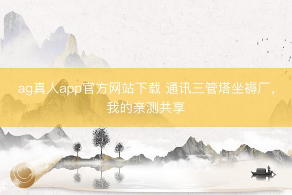 ag真人app官方网站下载 通讯三管塔坐褥厂，我的亲测共享