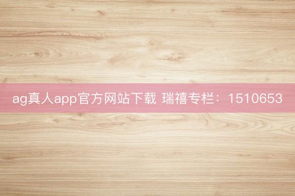 ag真人app官方网站下载 瑞禧专栏：1510653